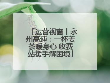 运营视窗丨永州高速：一杯姜茶暖身心 收费站援手解困境