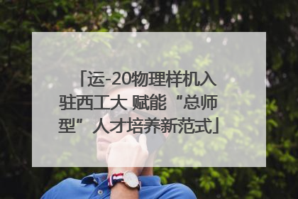 运-20物理样机入驻西工大 赋能“总师型”人才培养新范式