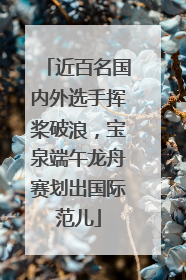 近百名国内外选手挥桨破浪，宝泉端午龙舟赛划出国际范儿
