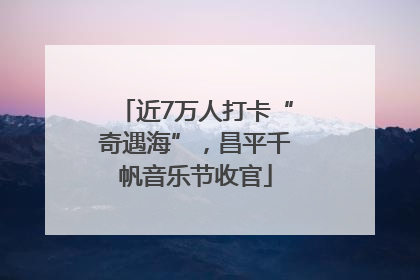 近7万人打卡“奇遇海”，昌平千帆音乐节收官