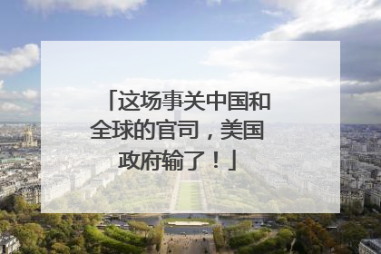 这场事关中国和全球的官司，美国政府输了！