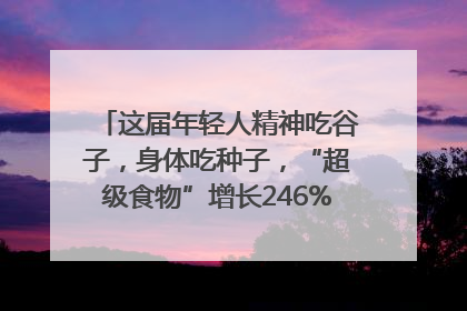 这届年轻人精神吃谷子，身体吃种子，“超级食物”增长246%｜变革618