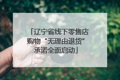 辽宁省线下零售店购物“无理由退货”承诺全面启动