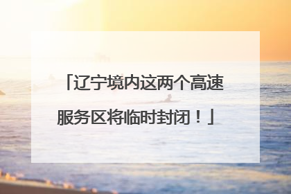 辽宁境内这两个高速服务区将临时封闭！