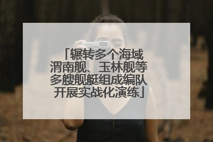 辗转多个海域 渭南舰、玉林舰等多艘舰艇组成编队开展实战化演练