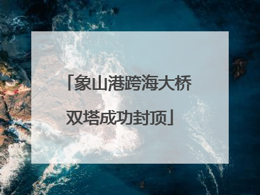 象山港跨海大桥双塔成功封顶