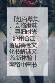 赶百草集、尝临港味、寻旧时光 泸州合江首届美食文化节解锁文旅新体验丨网络中国节·端午