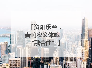 资阳乐至：奏响农文体旅“融合曲”