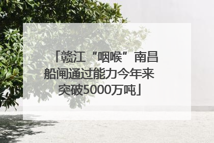 赣江“咽喉”南昌船闸通过能力今年来突破5000万吨