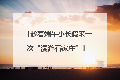 趁着端午小长假来一次“漫游石家庄”