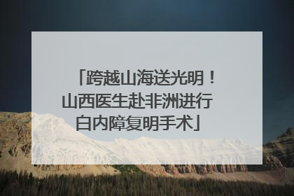 跨越山海送光明！山西医生赴非洲进行白内障复明手术