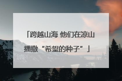 跨越山海 他们在凉山播撒“希望的种子”
