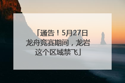 通告！5月27日龙舟竞赛期间，龙岩这个区域禁飞