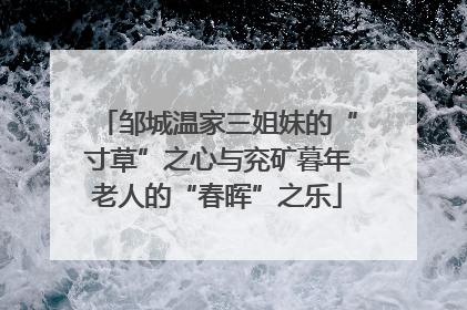邹城温家三姐妹的“寸草”之心与兖矿暮年老人的“春晖”之乐