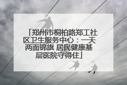 郑州市桐柏路郑工社区卫生服务中心：一天两面锦旗 居民健康基层医院守得住