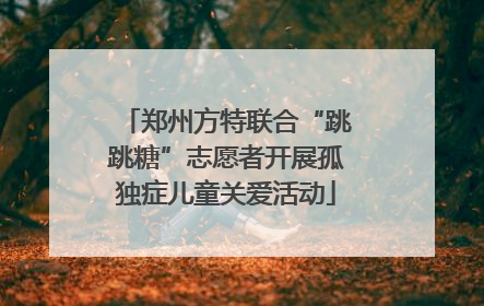 郑州方特联合“跳跳糖”志愿者开展孤独症儿童关爱活动