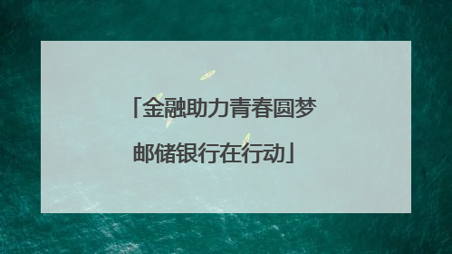 金融助力青春圆梦邮储银行在行动