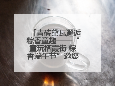 青砖黛瓦邂逅粽香童趣——“童玩栖霞街 粽香端午节”邀您共织时光记忆