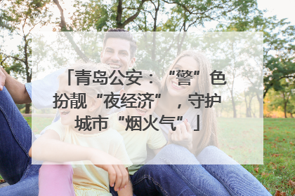 青岛公安：“警”色扮靓“夜经济”，守护城市“烟火气”