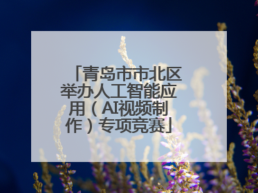 青岛市市北区举办人工智能应用（AI视频制作）专项竞赛