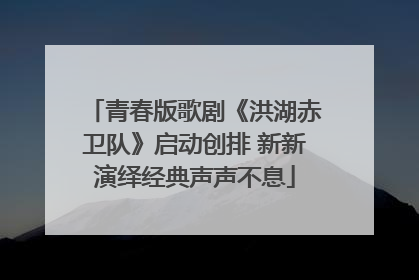 青春版歌剧《洪湖赤卫队》启动创排 新新演绎经典声声不息
