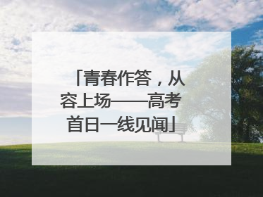 青春作答，从容上场——高考首日一线见闻