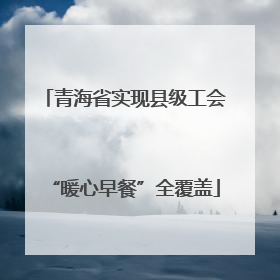 青海省实现县级工会“暖心早餐”全覆盖