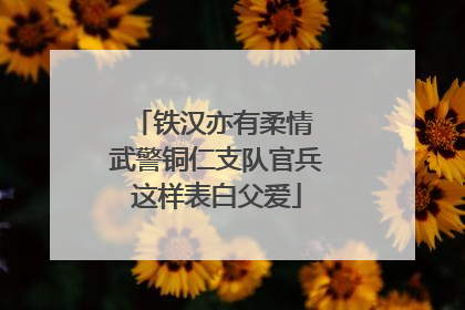 铁汉亦有柔情 武警铜仁支队官兵这样表白父爱