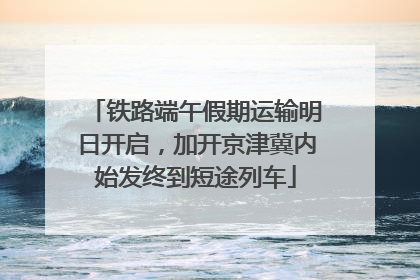 铁路端午假期运输明日开启，加开京津冀内始发终到短途列车