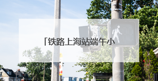 铁路上海站端午小长假运输方案出台，5天预计发送旅客238.5万人次