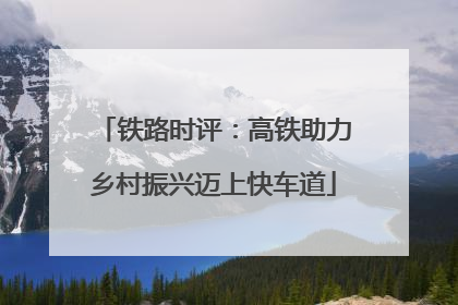 铁路时评：高铁助力乡村振兴迈上快车道