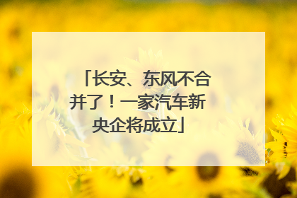 长安、东风不合并了！一家汽车新央企将成立