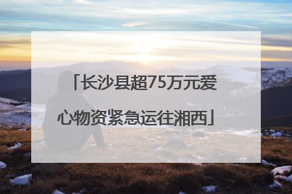 长沙县超75万元爱心物资紧急运往湘西