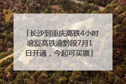 长沙到重庆高铁4小时 渝厦高铁渝黔段7月1日开通，今起可买票