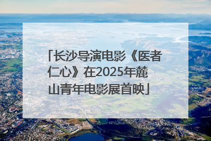 长沙导演电影《医者仁心》在2025年麓山青年电影展首映