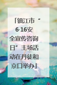 镇江市“6·16安全宣传咨询日”主场活动在丹徒和京口举办