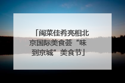 闽菜佳肴亮相北京国际美食荟“味到京城”美食节