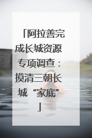 阿拉善完成长城资源专项调查：摸清三朝长城“家底”