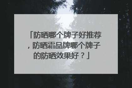 防晒哪个牌子好推荐，防晒霜品牌哪个牌子的防晒效果好？