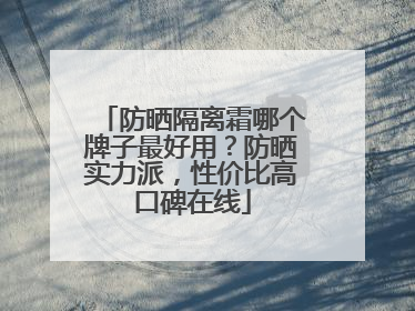 防晒隔离霜哪个牌子最好用？防晒实力派，性价比高口碑在线