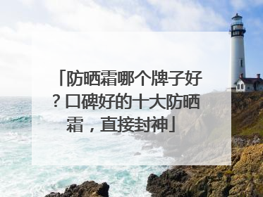 防晒霜哪个牌子好？口碑好的十大防晒霜，直接封神