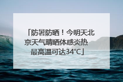 防暑防晒！今明天北京天气晴晒体感炎热 最高温可达34℃