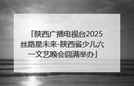 陕西广播电视台2025丝路星未来-陕西省少儿六一文艺晚会圆满举办