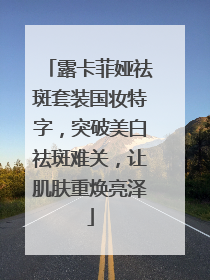 露卡菲娅祛斑套装国妆特字，突破美白祛斑难关，让肌肤重焕亮泽