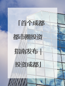 首个成都都市圈投资指南发布｜投资成都