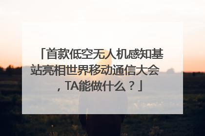 首款低空无人机感知基站亮相世界移动通信大会，TA能做什么？