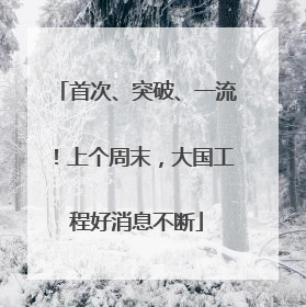 首次、突破、一流！上个周末，大国工程好消息不断