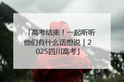 高考结束！一起听听他们有什么话想说｜2025四川高考