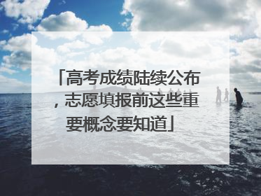 高考成绩陆续公布，志愿填报前这些重要概念要知道