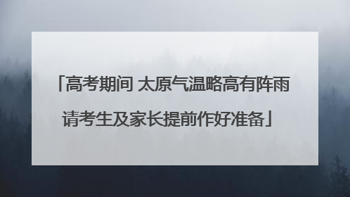 高考期间 太原气温略高有阵雨 请考生及家长提前作好准备